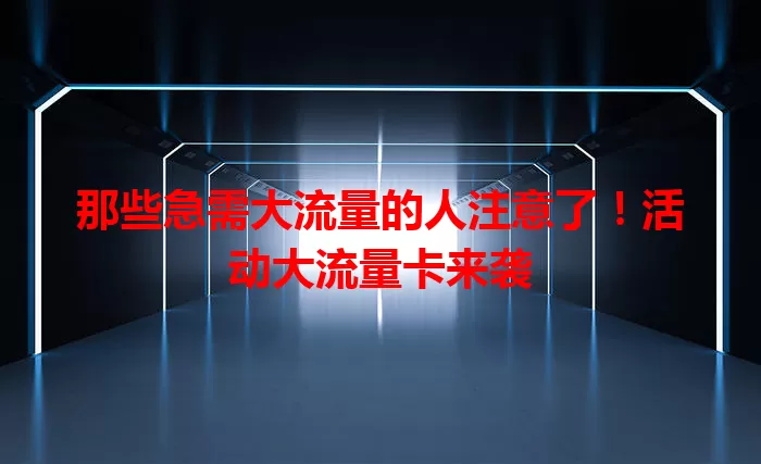 那些急需大流量的人注意了！活动大流量卡来袭