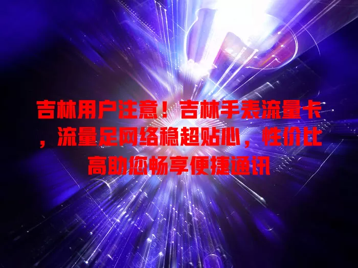 吉林用户注意！吉林手表流量卡，流量足网络稳超贴心，性价比高助您畅享便捷通讯