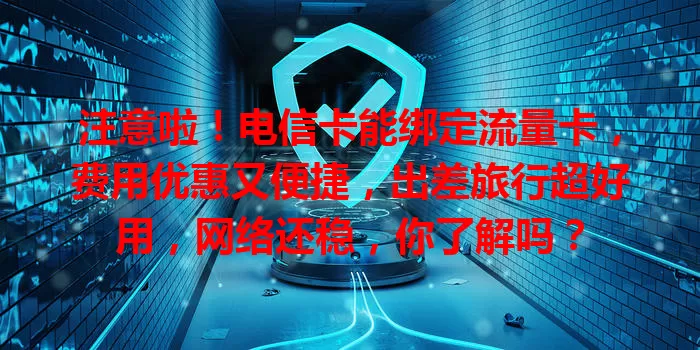 注意啦！电信卡能绑定流量卡，费用优惠又便捷，出差旅行超好用，网络还稳，你了解吗？