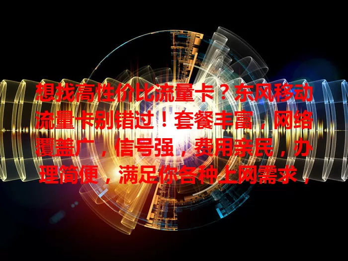 想找高性价比流量卡？东风移动流量卡别错过！套餐丰富，网络覆盖广，信号强，费用亲民，办理简便，满足你各种上网需求，让移动生活更精彩！