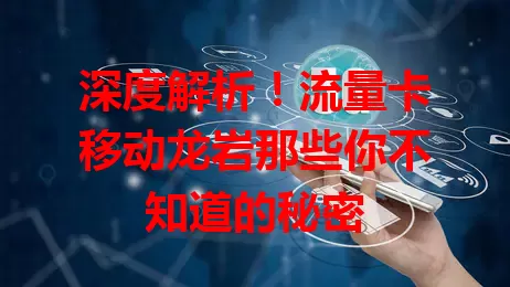 深度解析！流量卡移动龙岩那些你不知道的秘密