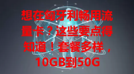 想在匈牙利畅用流量卡？这些要点得知道！套餐多样，10GB到50GB可选，网络覆盖广，费用性价比高，满足通讯与网络需求，让生活工作更便捷！