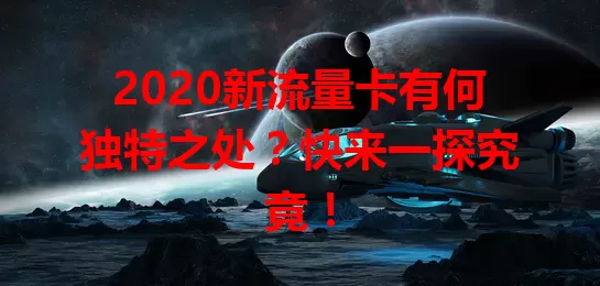 2020新流量卡有何独特之处？快来一探究竟！