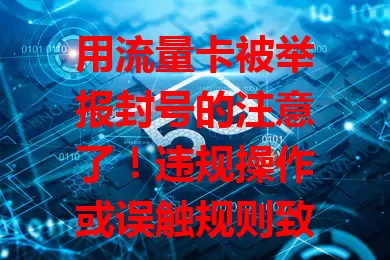 用流量卡被举报封号的注意了！违规操作或误触规则致此，被封后生活全乱，重办卡还麻烦。办卡细读规则，守法用卡，合理用流量，重视此问题，避免麻烦让卡更好服务。