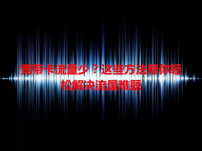 宽带卡流量少？这些方法帮你轻松解决流量难题