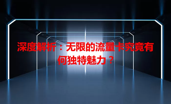 深度解析：无限的流量卡究竟有何独特魅力？
