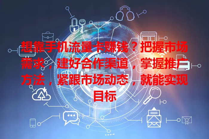 想靠手机流量卡赚钱？把握市场需求，建好合作渠道，掌握推广方法，紧跟市场动态，就能实现目标