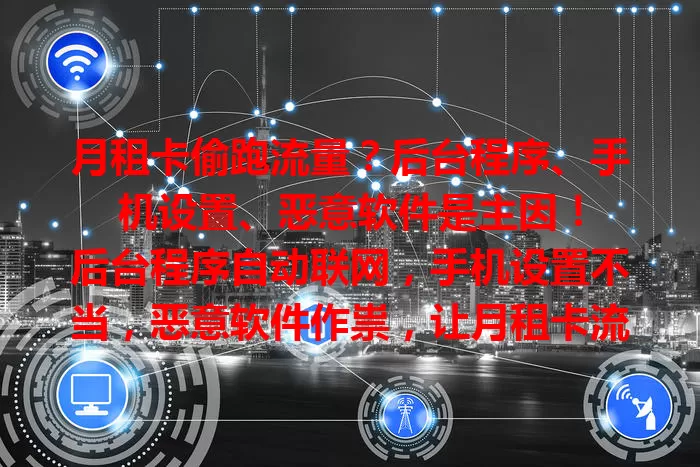 月租卡偷跑流量？后台程序、手机设置、恶意软件是主因！

后台程序自动联网，手机设置不当，恶意软件作祟，让月租卡流量偷跑。想避免？定期查后台，关自动联网，调设置，装软件查杀，让流量使用更合理经济！
