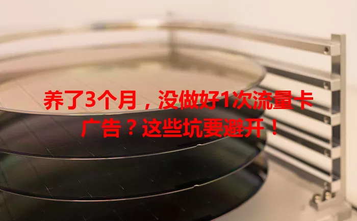 养了3个月，没做好1次流量卡广告？这些坑要避开！