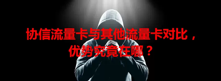 协信流量卡与其他流量卡对比，优势究竟在哪？