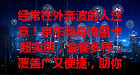 经常在外奔波的人注意！京东随身流量卡超实用，套餐多样，覆盖广又便捷，助你告别流量烦恼