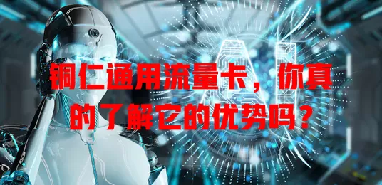 铜仁通用流量卡，你真的了解它的优势吗？