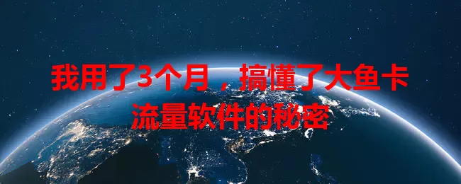 我用了3个月，搞懂了大鱼卡流量软件的秘密