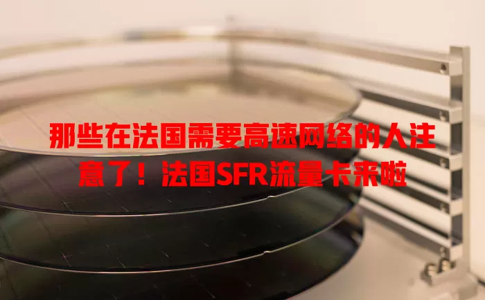 那些在法国需要高速网络的人注意了！法国SFR流量卡来啦