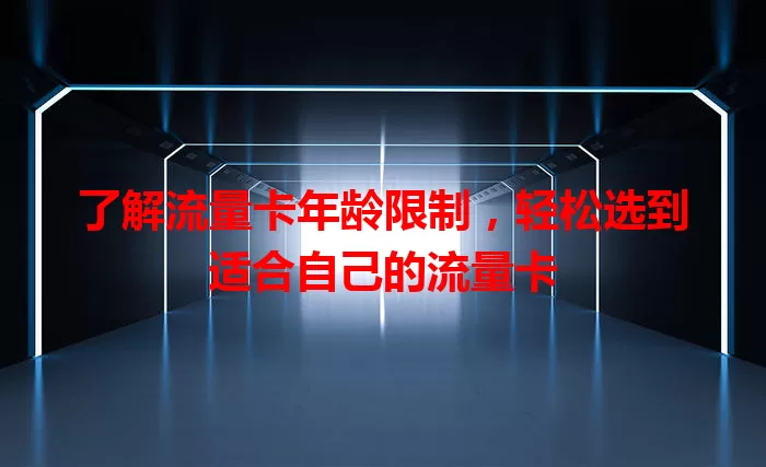 了解流量卡年龄限制，轻松选到适合自己的流量卡