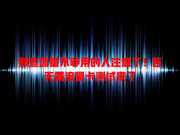 那些流量不够用的人注意了！巨无霸流量卡测试来了