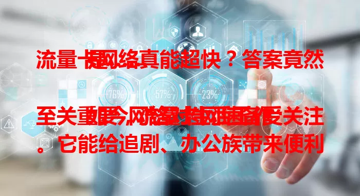 流量卡网络真能超快？答案竟然是……

如今网络对生活工作至关重要，流量卡网速备受关注。它能给追剧、办公族带来便利。其网络快速得益于先进技术与优化，判断网速有方法，选卡要按需综合考量，流量卡正成上网优质之选。