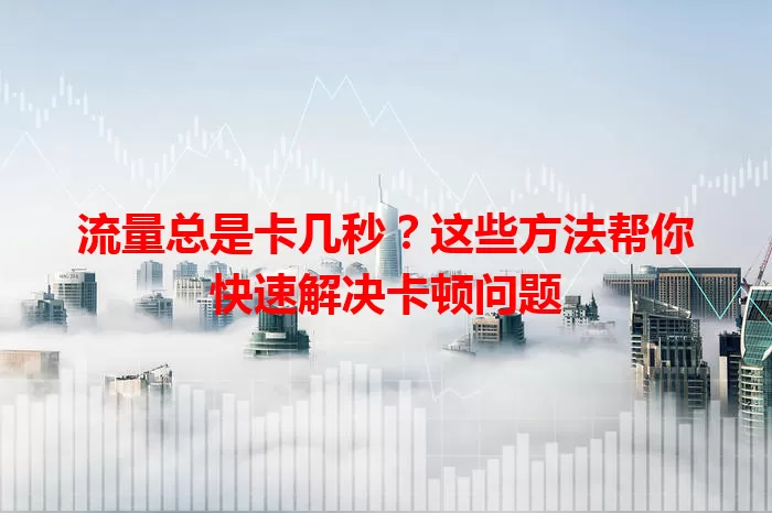 流量总是卡几秒？这些方法帮你快速解决卡顿问题