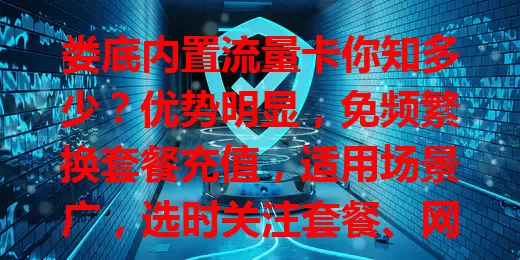 娄底内置流量卡你知多少？优势明显，免频繁换套餐充值，适用场景广，选时关注套餐、网络等要点，为娄底市民网络生活带来便利