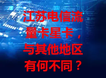 江苏电信流量卡星卡，与其他地区有何不同？