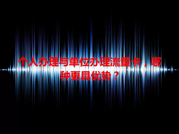 个人办理与单位办理流量卡，哪种更具优势？