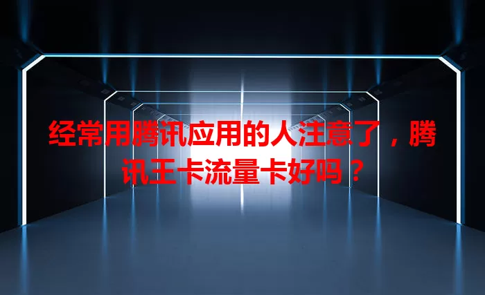 经常用腾讯应用的人注意了，腾讯王卡流量卡好吗？