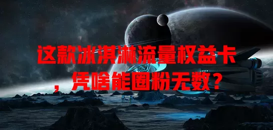 这款冰淇淋流量权益卡，凭啥能圈粉无数？