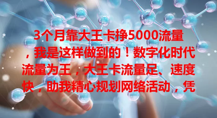 3个月靠大王卡挣5000流量，我是这样做到的！数字化时代流量为王，大王卡流量足、速度快，助我精心规划网络活动，凭优质内容吸粉无数，实现流量快速增长，你也快来试试！