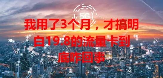 我用了3个月，才搞明白19.8的流量卡到底咋回事