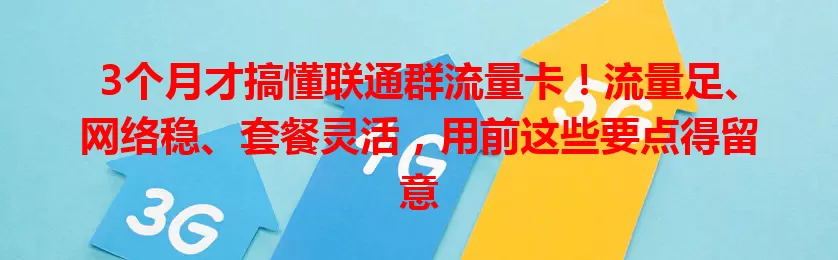3个月才搞懂联通群流量卡！流量足、网络稳、套餐灵活，用前这些要点得留意