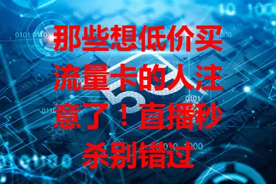 那些想低价买流量卡的人注意了！直播秒杀别错过