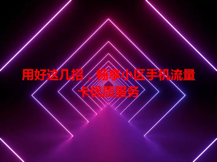 用好这几招，畅享小区手机流量卡优质服务