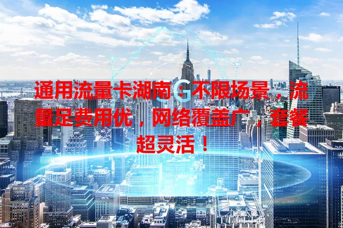 通用流量卡湖南：不限场景，流量足费用优，网络覆盖广，套餐超灵活！