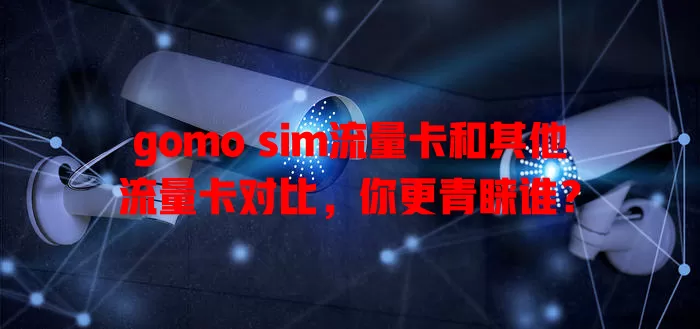 gomo sim流量卡和其他流量卡对比，你更青睐谁？