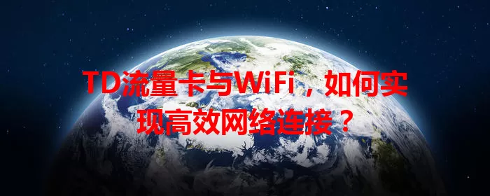 TD流量卡与WiFi，如何实现高效网络连接？