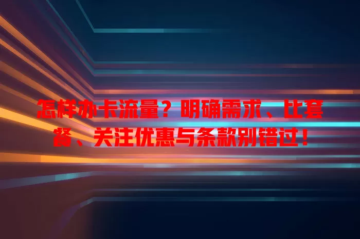 怎样办卡流量？明确需求、比套餐、关注优惠与条款别错过！