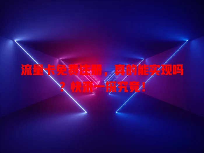 流量卡免费注册，真的能实现吗？快来一探究竟！