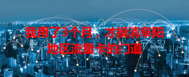 我用了3个月，才摸清阜阳地区流量卡的门道