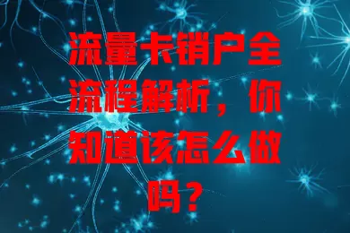 流量卡销户全流程解析，你知道该怎么做吗？