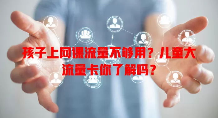 孩子上网课流量不够用？儿童大流量卡你了解吗？