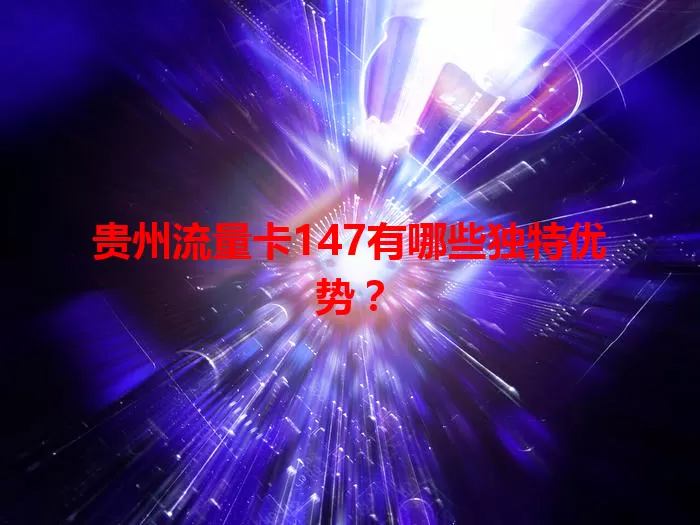 贵州流量卡147有哪些独特优势？