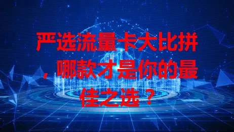 严选流量卡大比拼，哪款才是你的最佳之选？