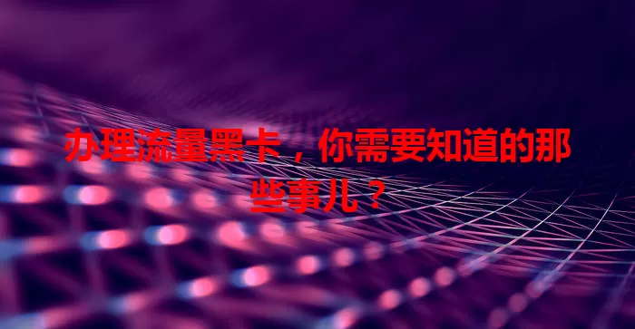 办理流量黑卡，你需要知道的那些事儿？