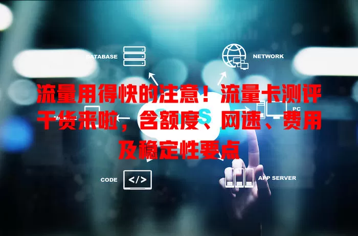 流量用得快的注意！流量卡测评干货来啦，含额度、网速、费用及稳定性要点
