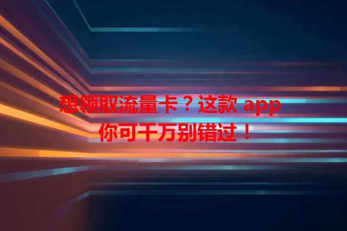想领取流量卡？这款 app 你可千万别错过！