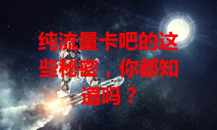 纯流量卡吧的这些秘密，你都知道吗？