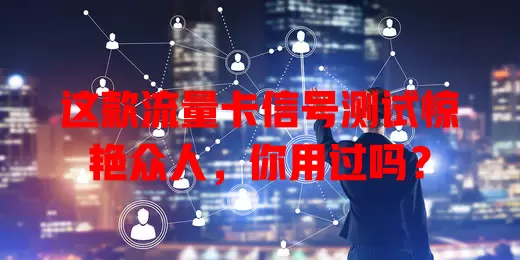 这款流量卡信号测试惊艳众人，你用过吗？