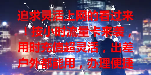 追求灵活上网的看过来！按小时流量卡来袭，用时充值超灵活，出差户外都能用，办理便捷不受套餐束缚