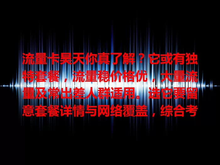 流量卡昊天你真了解？它或有独特套餐，流量稳价格优，大量流量及常出差人群适用。选它要留意套餐详情与网络覆盖，综合考量挑适合的，让网络生活更精彩