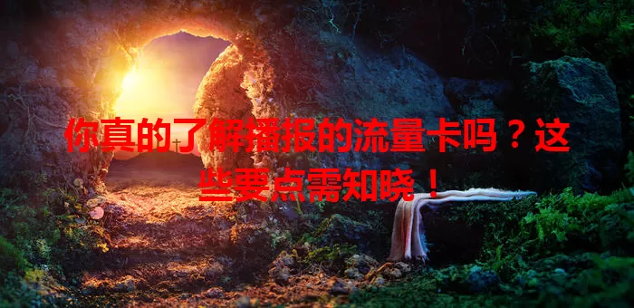 你真的了解播报的流量卡吗？这些要点需知晓！